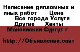 Написание дипломных и иных работ!!! › Цена ­ 10 000 - Все города Услуги » Другие   . Ханты-Мансийский,Сургут г.